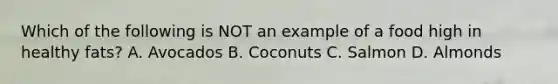 Which of the following is NOT an example of a food high in healthy fats? A. Avocados B. Coconuts C. Salmon D. Almonds