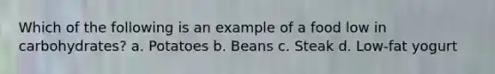 Which of the following is an example of a food low in carbohydrates? a. Potatoes b. Beans c. Steak d. Low-fat yogurt