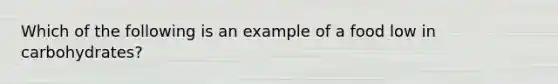 Which of the following is an example of a food low in carbohydrates?