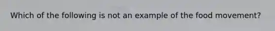 Which of the following is not an example of the food movement?