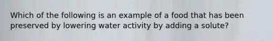 Which of the following is an example of a food that has been preserved by lowering water activity by adding a solute?