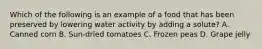 Which of the following is an example of a food that has been preserved by lowering water activity by adding a solute? A. Canned corn B. Sun-dried tomatoes C. Frozen peas D. Grape jelly