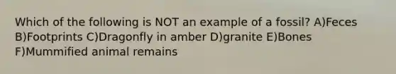 Which of the following is NOT an example of a fossil? A)Feces B)Footprints C)Dragonfly in amber D)granite E)Bones F)Mummified animal remains