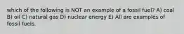 which of the following is NOT an example of a fossil fuel? A) coal B) oil C) natural gas D) nuclear energy E) All are examples of fossil fuels.