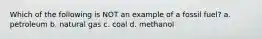 Which of the following is NOT an example of a fossil fuel? a. petroleum b. natural gas c. coal d. methanol