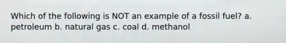 Which of the following is NOT an example of a fossil fuel? a. petroleum b. natural gas c. coal d. methanol