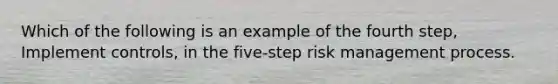 Which of the following is an example of the fourth step, Implement controls, in the five-step risk management process.