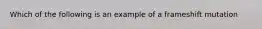 Which of the following is an example of a frameshift mutation