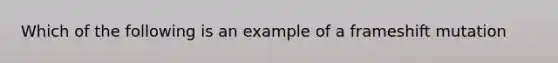 Which of the following is an example of a frameshift mutation