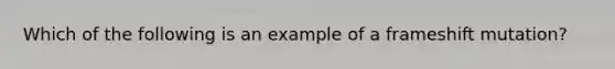 Which of the following is an example of a frameshift mutation?