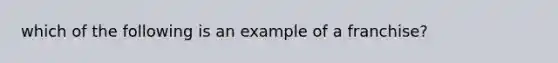 which of the following is an example of a franchise?