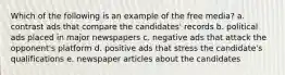 Which of the following is an example of the free media? a. contrast ads that compare the candidates' records b. political ads placed in major newspapers c. negative ads that attack the opponent's platform d. positive ads that stress the candidate's qualifications e. newspaper articles about the candidates