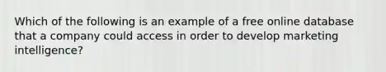 Which of the following is an example of a free online database that a company could access in order to develop marketing intelligence?