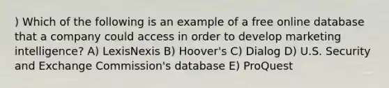 ) Which of the following is an example of a free online database that a company could access in order to develop marketing intelligence? A) LexisNexis B) Hoover's C) Dialog D) U.S. Security and Exchange Commission's database E) ProQuest