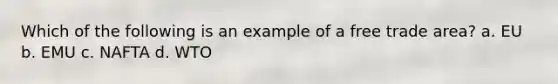 Which of the following is an example of a free trade area? a. EU b. EMU c. NAFTA d. WTO