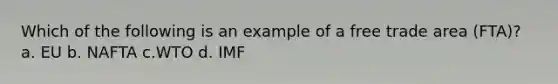 Which of the following is an example of a free trade area (FTA)? a. EU b. NAFTA c.WTO d. IMF