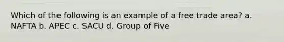 Which of the following is an example of a free trade area? a. NAFTA b. APEC c. SACU d. Group of Five