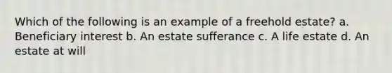 Which of the following is an example of a freehold estate? a. Beneficiary interest b. An estate sufferance c. A life estate d. An estate at will