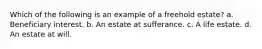 Which of the following is an example of a freehold estate? a. Beneficiary interest. b. An estate at sufferance. c. A life estate. d. An estate at will.