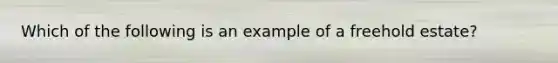 Which of the following is an example of a freehold estate?