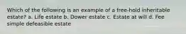 Which of the following is an example of a free-hold inheritable estate? a. Life estate b. Dower estate c. Estate at will d. Fee simple defeasible estate