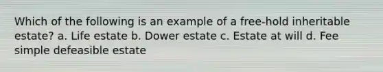 Which of the following is an example of a free-hold inheritable estate? a. Life estate b. Dower estate c. Estate at will d. Fee simple defeasible estate