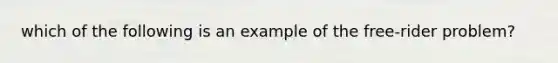 which of the following is an example of the free-rider problem?