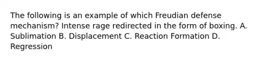 The following is an example of which Freudian defense mechanism? Intense rage redirected in the form of boxing. A. Sublimation B. Displacement C. Reaction Formation D. Regression