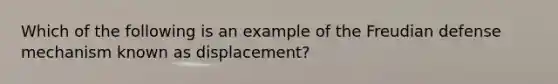 Which of the following is an example of the Freudian defense mechanism known as displacement?