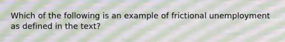 Which of the following is an example of frictional unemployment as defined in the text?