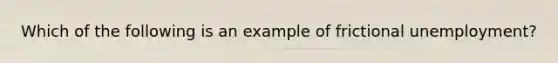 Which of the following is an example of frictional unemployment?