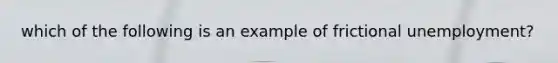 which of the following is an example of frictional unemployment?