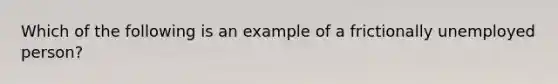 Which of the following is an example of a frictionally unemployed person?