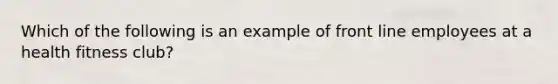 Which of the following is an example of front line employees at a health fitness club?