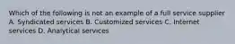 Which of the following is not an example of a full service supplier A. Syndicated services B. Customized services C. Internet services D. Analytical services