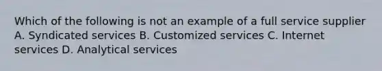 Which of the following is not an example of a full service supplier A. Syndicated services B. Customized services C. Internet services D. Analytical services