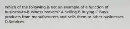 Which of the following is not an example of a function of​ business-to-business brokers? A.Selling B.Buying C.Buys products from manufacturers and sells them to other businesses D.Services