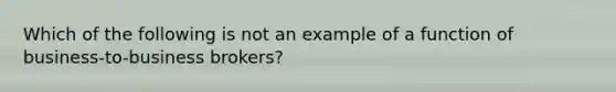 Which of the following is not an example of a function of business-to-business brokers?