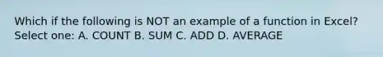 Which if the following is NOT an example of a function in Excel? Select one: A. COUNT B. SUM C. ADD D. AVERAGE