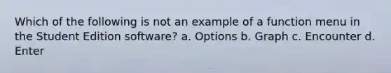 Which of the following is not an example of a function menu in the Student Edition software? a. Options b. Graph c. Encounter d. Enter