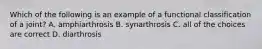 Which of the following is an example of a functional classification of a joint? A. amphiarthrosis B. synarthrosis C. all of the choices are correct D. diarthrosis