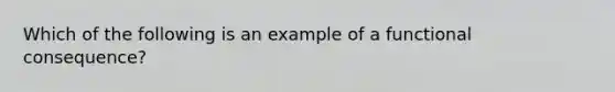 Which of the following is an example of a functional consequence?