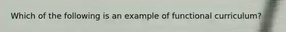 Which of the following is an example of functional curriculum?