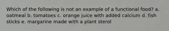 Which of the following is not an example of a functional food? a. oatmeal b. tomatoes c. orange juice with added calcium d. fish sticks e. margarine made with a plant sterol