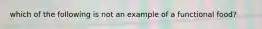 which of the following is not an example of a functional food?