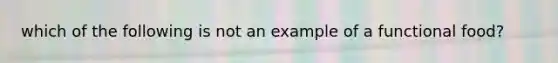 which of the following is not an example of a functional food?