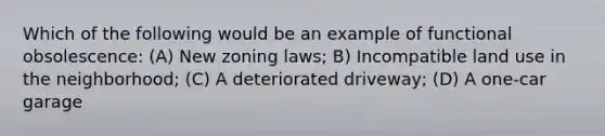 Which of the following would be an example of functional obsolescence: (A) New zoning laws; B) Incompatible land use in the neighborhood; (C) A deteriorated driveway; (D) A one-car garage