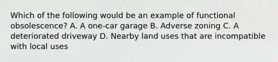 Which of the following would be an example of functional obsolescence? A. A one-car garage B. Adverse zoning C. A deteriorated driveway D. Nearby land uses that are incompatible with local uses