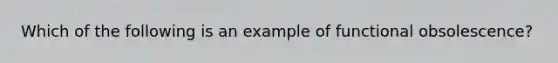 Which of the following is an example of functional obsolescence?