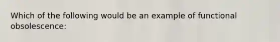 Which of the following would be an example of functional obsolescence: